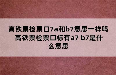 高铁票检票口7a和b7意思一样吗 高铁票检票口标有a7 b7是什么意思